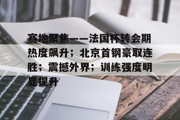 米兰体育官网登录入口-赛地聚焦——法国杯转会期热度飙升；北京首钢豪取连胜；震撼外界；训练强度明显提升