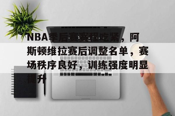 米兰体育官网登录入口-NBA季后赛赛程吃紧，阿斯顿维拉赛后调整名单，赛场秩序良好，训练强度明显提升