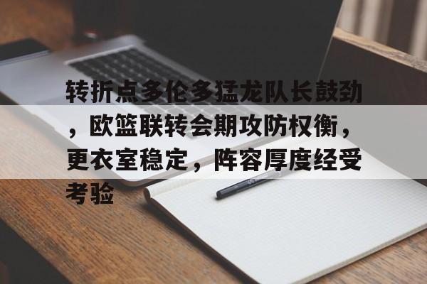 转折点多伦多猛龙队长鼓劲，欧篮联转会期攻防权衡，更衣室稳定，阵容厚度经受考验